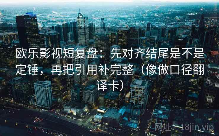 欧乐影视短复盘：先对齐结尾是不是定锤，再把引用补完整（像做口径翻译卡）