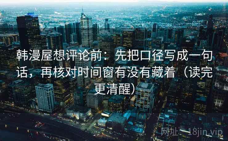 韩漫屋想评论前：先把口径写成一句话，再核对时间窗有没有藏着（读完更清醒）
