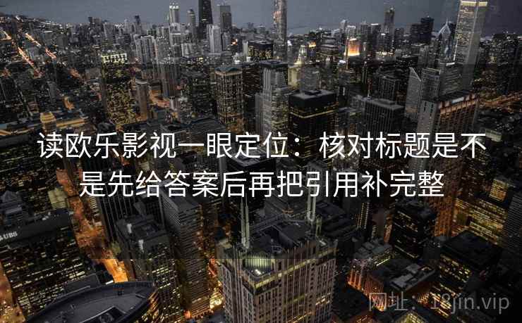 读欧乐影视一眼定位：核对标题是不是先给答案后再把引用补完整