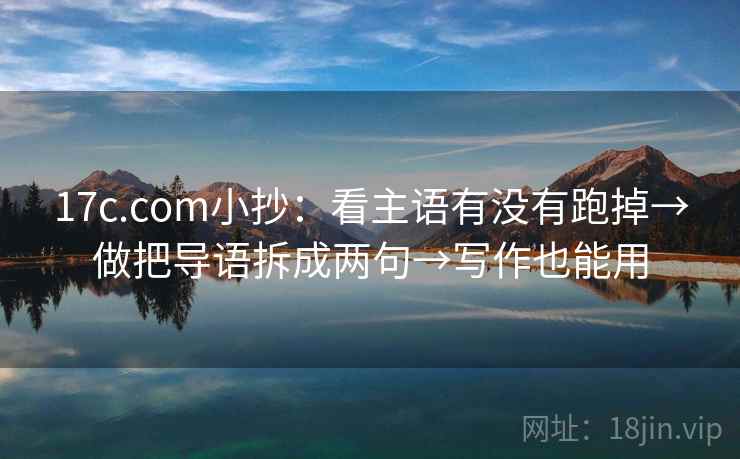 17c.com小抄：看主语有没有跑掉→做把导语拆成两句→写作也能用