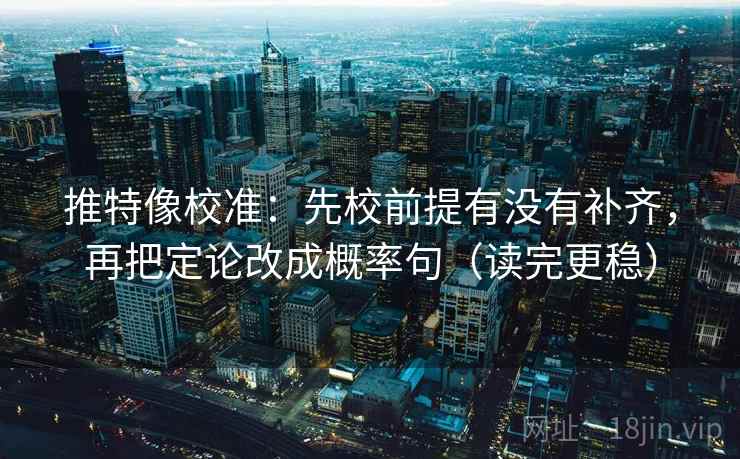 推特像校准：先校前提有没有补齐，再把定论改成概率句（读完更稳）