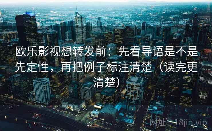 欧乐影视想转发前：先看导语是不是先定性，再把例子标注清楚（读完更清楚）
