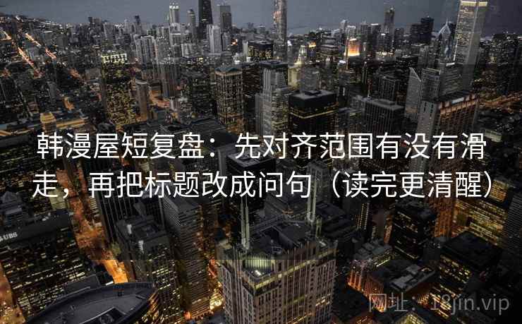 韩漫屋短复盘：先对齐范围有没有滑走，再把标题改成问句（读完更清醒）