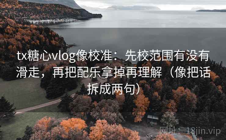 tx糖心vlog像校准：先校范围有没有滑走，再把配乐拿掉再理解（像把话拆成两句）