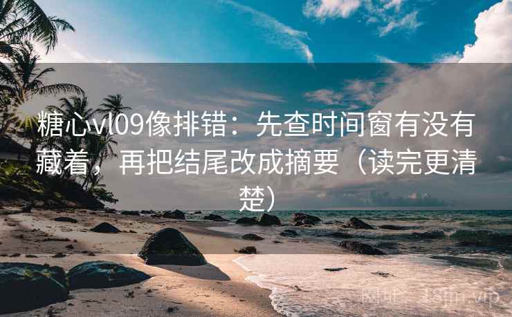 糖心vl09像排错：先查时间窗有没有藏着，再把结尾改成摘要（读完更清楚）