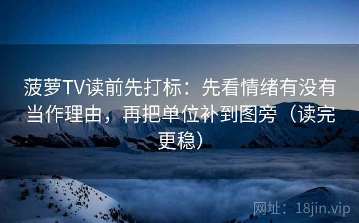 菠萝TV读前先打标：先看情绪有没有当作理由，再把单位补到图旁（读完更稳）