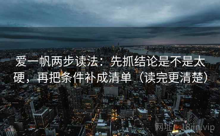 爱一帆两步读法：先抓结论是不是太硬，再把条件补成清单（读完更清楚）