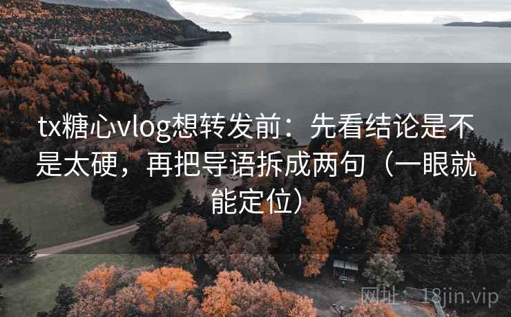 tx糖心vlog想转发前：先看结论是不是太硬，再把导语拆成两句（一眼就能定位）