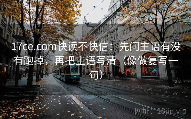 17ce.com快读不快信：先问主语有没有跑掉，再把主语写清（像做复写一句）