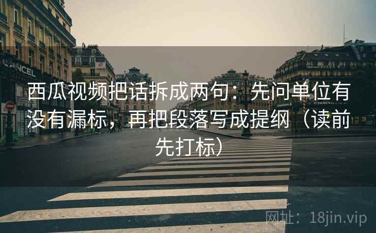 西瓜视频把话拆成两句：先问单位有没有漏标，再把段落写成提纲（读前先打标）