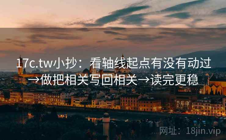 17c.tw小抄：看轴线起点有没有动过→做把相关写回相关→读完更稳