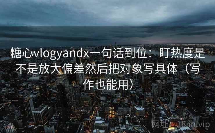糖心vlogyandx一句话到位：盯热度是不是放大偏差然后把对象写具体（写作也能用）