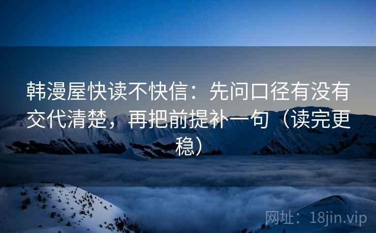 韩漫屋快读不快信：先问口径有没有交代清楚，再把前提补一句（读完更稳）