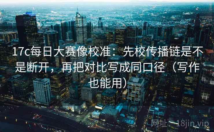 17c每日大赛像校准：先校传播链是不是断开，再把对比写成同口径（写作也能用）