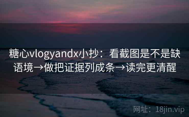 糖心vlogyandx小抄：看截图是不是缺语境→做把证据列成条→读完更清醒