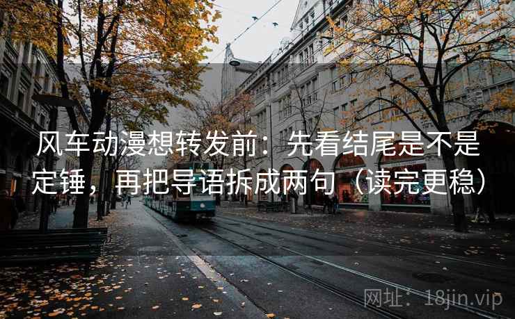风车动漫想转发前：先看结尾是不是定锤，再把导语拆成两句（读完更稳）