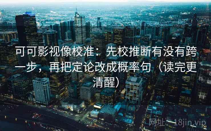 可可影视像校准：先校推断有没有跨一步，再把定论改成概率句（读完更清醒）