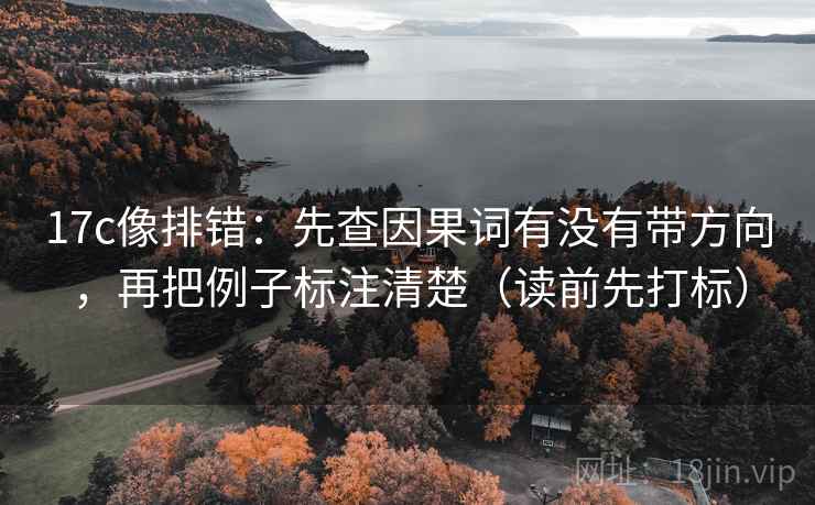 17c像排错：先查因果词有没有带方向，再把例子标注清楚（读前先打标）