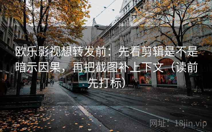 欧乐影视想转发前：先看剪辑是不是暗示因果，再把截图补上下文（读前先打标）