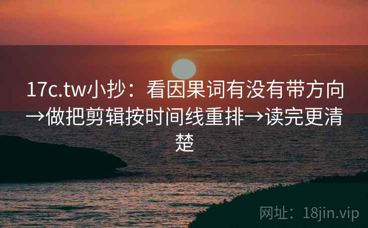 17c.tw小抄：看因果词有没有带方向→做把剪辑按时间线重排→读完更清楚