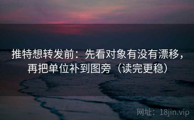 推特想转发前：先看对象有没有漂移，再把单位补到图旁（读完更稳）