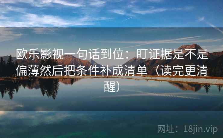 欧乐影视一句话到位：盯证据是不是偏薄然后把条件补成清单（读完更清醒）