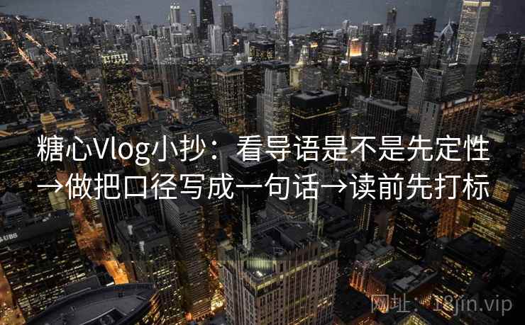 糖心Vlog小抄：看导语是不是先定性→做把口径写成一句话→读前先打标