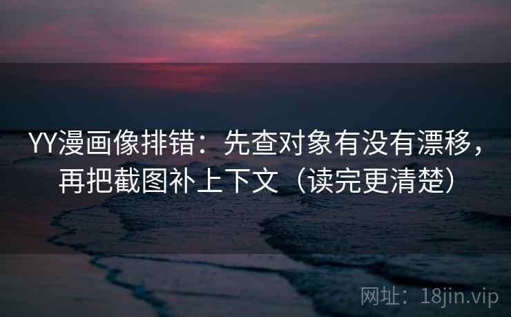 YY漫画像排错：先查对象有没有漂移，再把截图补上下文（读完更清楚）