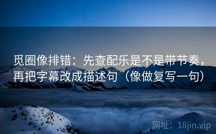 觅圈像排错：先查配乐是不是带节奏，再把字幕改成描述句（像做复写一句）