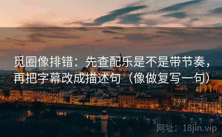 觅圈像排错：先查配乐是不是带节奏，再把字幕改成描述句（像做复写一句）