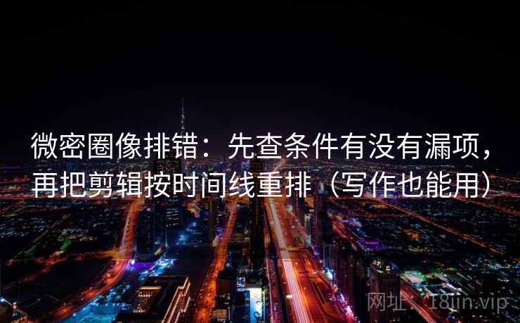 微密圈像排错：先查条件有没有漏项，再把剪辑按时间线重排（写作也能用）