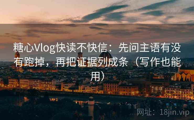糖心Vlog快读不快信：先问主语有没有跑掉，再把证据列成条（写作也能用）