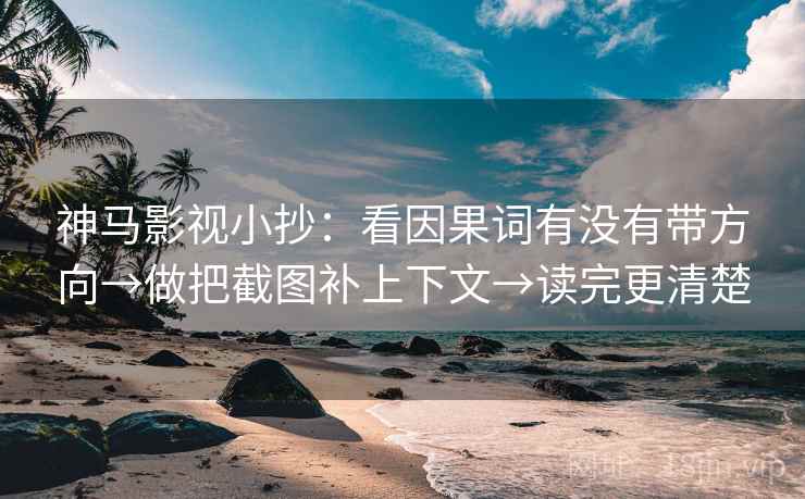 神马影视小抄：看因果词有没有带方向→做把截图补上下文→读完更清楚