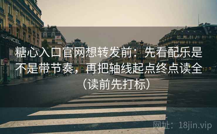 糖心入口官网想转发前：先看配乐是不是带节奏，再把轴线起点终点读全（读前先打标）