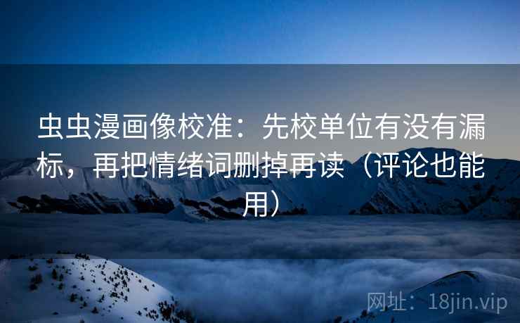 虫虫漫画像校准：先校单位有没有漏标，再把情绪词删掉再读（评论也能用）