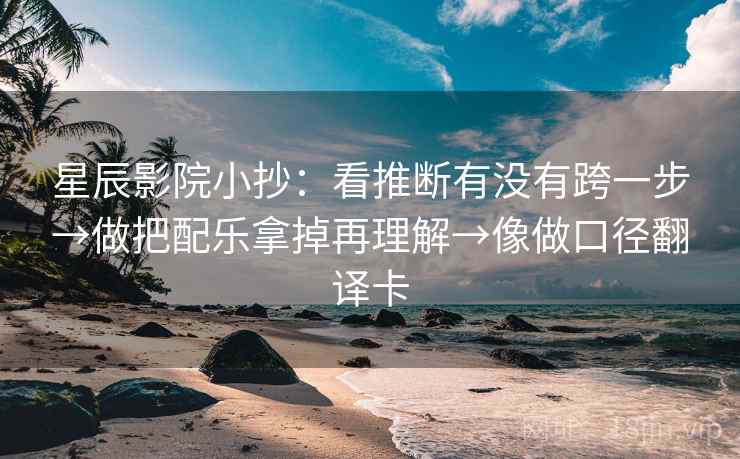 星辰影院小抄：看推断有没有跨一步→做把配乐拿掉再理解→像做口径翻译卡