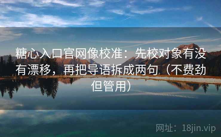 糖心入口官网像校准：先校对象有没有漂移，再把导语拆成两句（不费劲但管用）