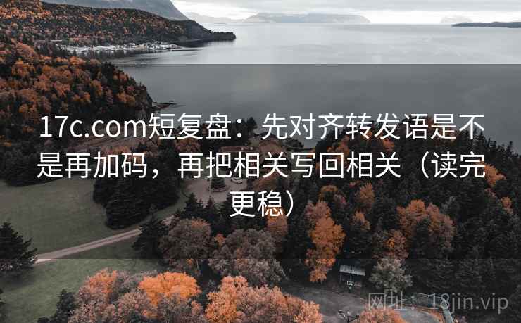 17c.com短复盘：先对齐转发语是不是再加码，再把相关写回相关（读完更稳）