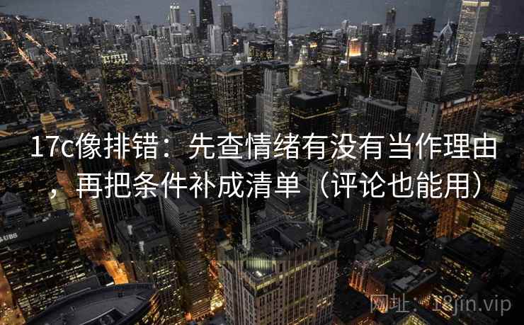 17c像排错：先查情绪有没有当作理由，再把条件补成清单（评论也能用）