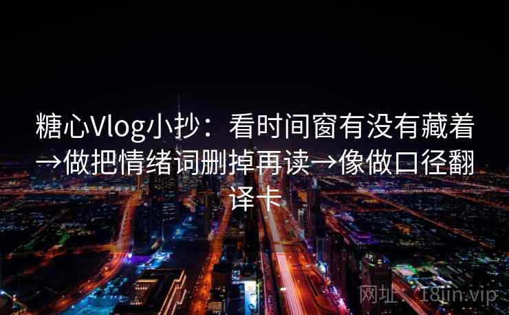 糖心Vlog小抄：看时间窗有没有藏着→做把情绪词删掉再读→像做口径翻译卡