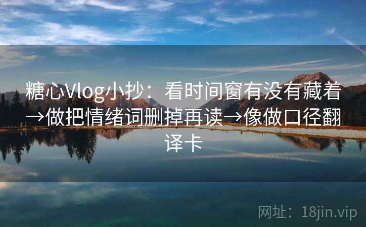 糖心Vlog小抄:看时间窗有没有藏着→做把情绪词删掉再读→像做口径翻译卡 糖心Vlog小抄:看时间窗有没有藏着→做把情绪词删掉再读→像做口径翻译卡