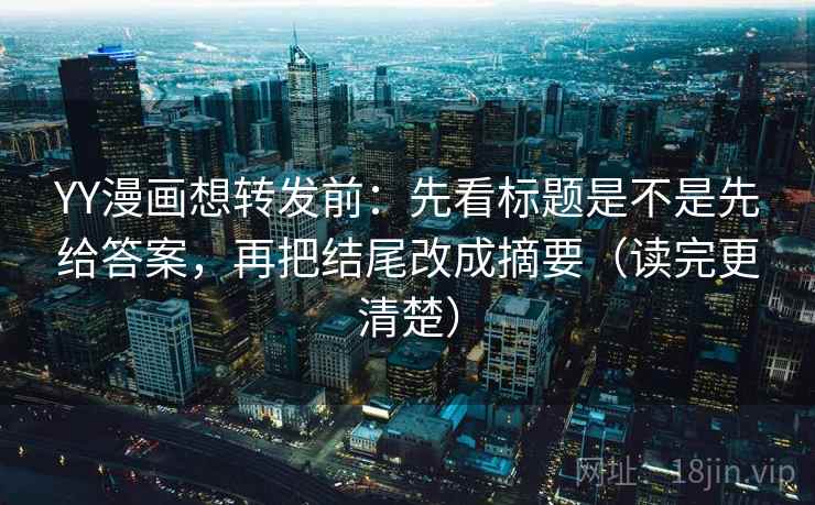 YY漫画想转发前:先看标题是不是先给答案,再把结尾改成摘要(读完更清楚) YY漫画想转发前:先看标题是不是先给答案,再把结尾改成摘要(读完更清楚)