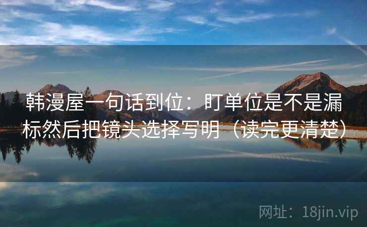 韩漫屋一句话到位:盯单位是不是漏标然后把镜头选择写明(读完更清楚) 韩漫屋一句话到位:盯单位是不是漏标然后把镜头选择写明(读完更清楚)